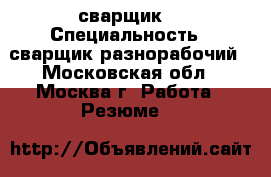 сварщик, › Специальность ­ сварщик,разнорабочий - Московская обл., Москва г. Работа » Резюме   
